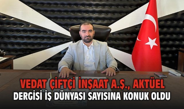 Vedat Çiftçi İnşaat A.Ş., Aktüel Business Dergisi İş Dünyası Sayısına Konuk Oldu