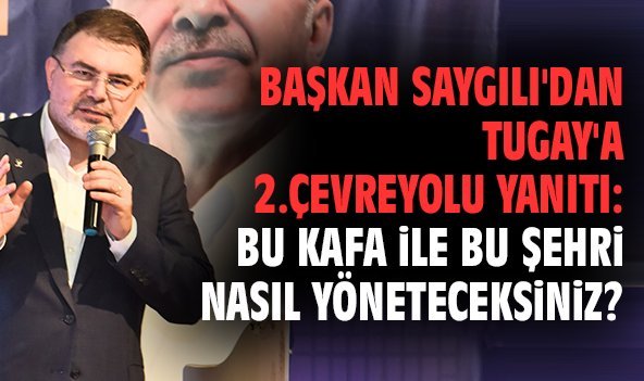 Başkan Saygılı'dan Tugay'a 2.Çevreyolu yanıtı: Bu kafa ile bu şehri nasıl yöneteceksiniz?