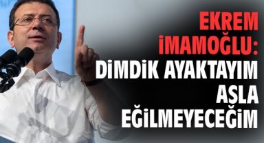 Ekrem İmamoğlu: Dimdik ayaktayım asla eğilmeyeceğim