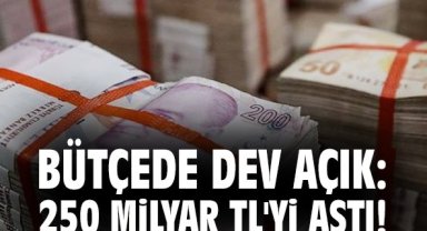 Bütçede dev açık: 250 milyar TL'yi aştı!
