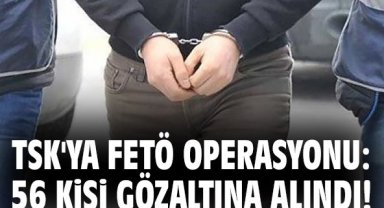 TSK'ya FETÖ operasyonu: 56 kişi gözaltına alındı!