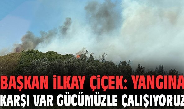 Başkan İlkay Çiçek: Yangına karşı var gücümüzle çalışıyoruz