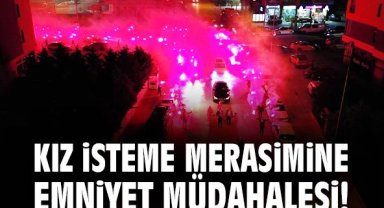 Kız isteme merasimine emniyet müdahalesi!