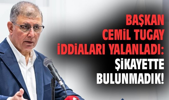 Başkan Cemil Tugay iddiaları yalanladı: Şikayette bulunmadık!