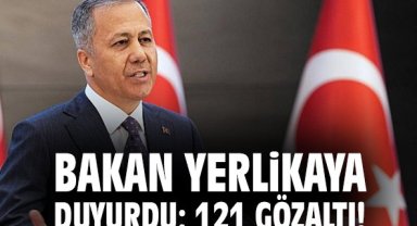 Bakan Yerlikaya duyurdu: 121 gözaltı!
