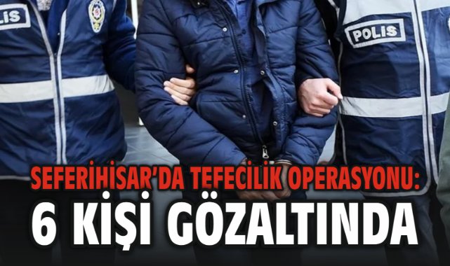 Seferihisar'da Tefecilik Operasyonu: 6 Kişi Gözaltında