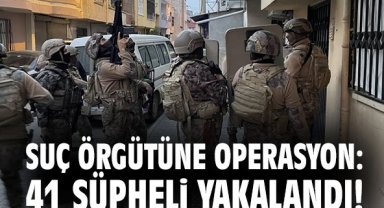 Suç örgütüne operasyon: 41 şüpheli yakalandı!