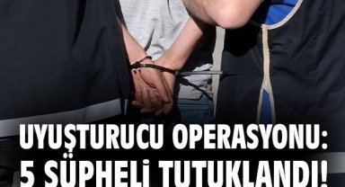 Uyuşturucu operasyonu: 5 şüpheli tutuklandı!