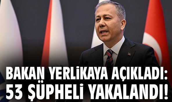 Bakan Yerlikaya açıkladı: 53 şüpheli yakalandı!