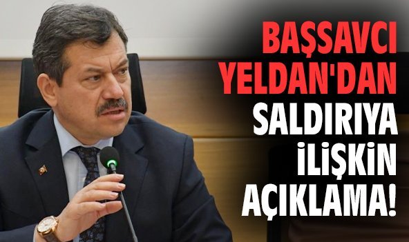 Başsavcı Yeldan'dan saldırıya ilişkin açıklama!