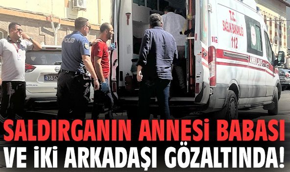 Saldırganın annesi babası ve iki arkadaşı gözaltında!