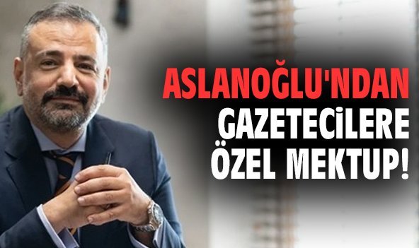 Aslanoğlu'ndan gazetecilere özel mektup!