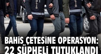 Bahis çetesine operasyon: 22 şüpheli tutuklandı