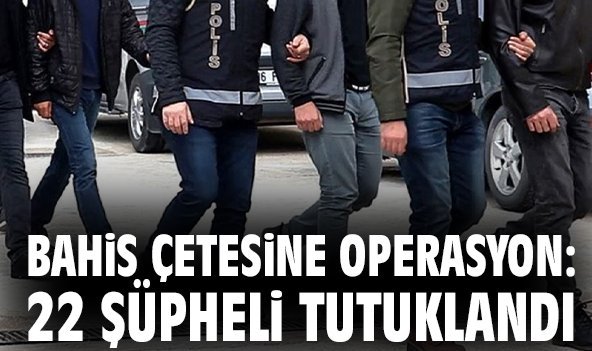 Bahis çetesine operasyon: 22 şüpheli tutuklandı