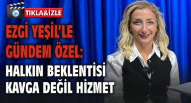 Ezgi Yeşil’le Gündem Özel: Halkın Beklentisi Kavga Değil Hizmet