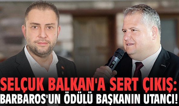 Selçuk Balkan'a sert çıkış: Barbaros'un ödülü başkanın utancı!