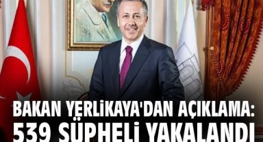 Bakan Yerlikaya'dan açıklama: 539 şüpheli yakalandı