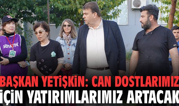 Başkan Yetişkin: Can dostlarımız için yatırımlarımız artacak