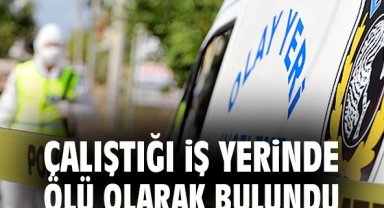 Çalıştığı iş yerinde ölü olarak bulundu
