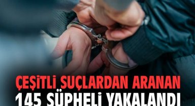 Çeşitli suçlardan aranan 145 şüpheli yakalandı