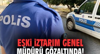 Eski İztarım genel müdürü gözaltında!