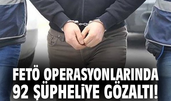 FETÖ operasyonlarında 92 şüpheliye gözaltı!