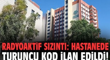 Radyoaktif sızıntı: Hastanede turuncu kod ilan edildi!