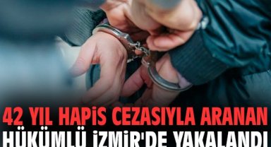 42 yıl hapis cezasıyla aranan hükümlü İzmir'de yakalandı