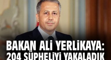Bakan Ali Yerlikaya: 204 şüpheliyi yakaladık