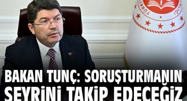 Bakan Tunç: Soruşturmanın seyrini takip edeceğiz