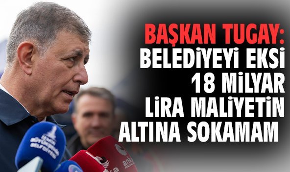 Başkan Tugay: Belediyeyi eksi 18 milyar lira maliyetin altına sokamam