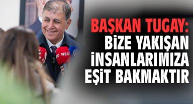 Başkan Tugay: Bize yakışan insanlarımıza eşit bakmaktır