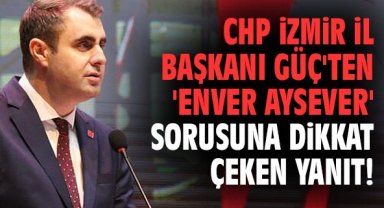 CHP İl Başkanı Güç'ten 'Enver Aysever' sorusuna dikkat çeken yanıt!