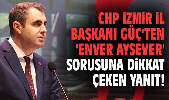 CHP İl Başkanı Güç'ten 'Enver Aysever' sorusuna dikkat çeken yanıt!