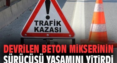 Devrilen beton mikserinin sürücüsü yaşamını yitirdi