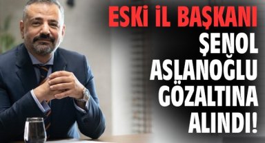 Eski İl Başkanı Şenol Aslanoğlu gözaltına alındı!