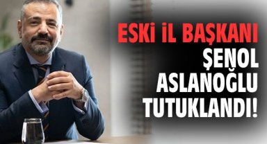 Eski İl Başkanı Şenol Aslanoğlu tutuklandı!