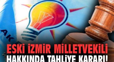 Eski İzmir Milletvekili hakkında tahliye kararı!