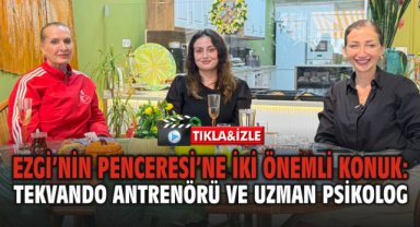 Ezgi’nin Penceresi’ne İki Önemli Konuk: Tekvando Antrenörü ve Uzman Psikolog