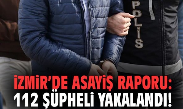 İzmir’de asayiş raporu: 112 şüpheli yakalandı!