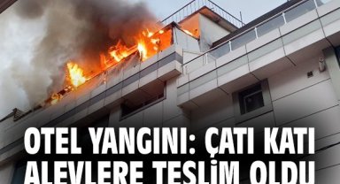Otel yangını: Çatı katı alevlere teslim oldu