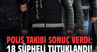 Polis takibi sonuç verdi: 18 şüpheli tutuklandı!