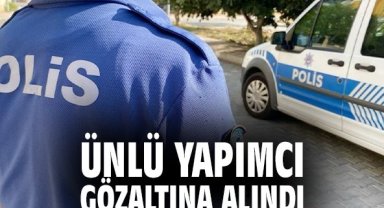 Ünlü yapımcı gözaltına alındı