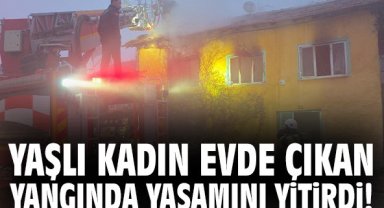 Yaşlı kadın ahşap evde çıkan yangında yaşamını yitirdi!