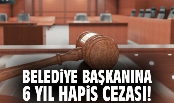 Belediye başkanına 6 yıl hapis cezası!