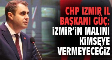 CHP İzmir İl Başkanı Güç: İzmir’in Malını Kimseye Vermeyeceğiz