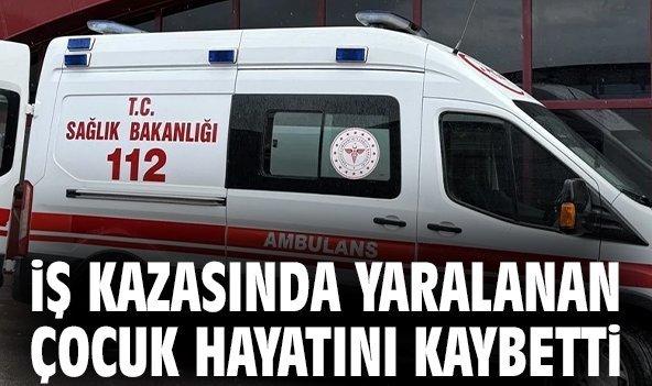 İş kazasında yaralanan çocuk hayatını kaybetti