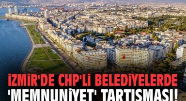 İzmir'de CHP'li belediyelerde 'memnuniyet' tartışması!