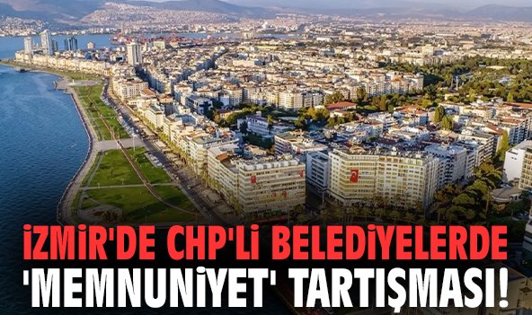 İzmir'de CHP'li belediyelerde 'memnuniyet' tartışması!
