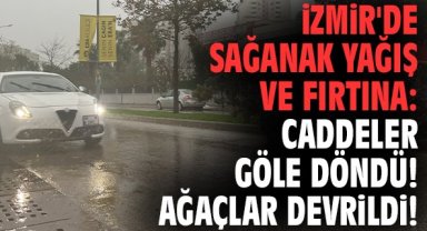 İzmir'de sağanak yağış ve fırtına: Caddeler göle döndü! Ağaçlar devrildi!